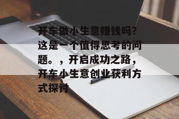 开车做小生意赚钱吗?这是一个值得思考的问题。,开启成功之路,开车小生意创业获利方式探讨 开车做小生意赚钱吗?这是一个值得思考的问题。,开启成功之路,开车小生意创业获利方式探讨