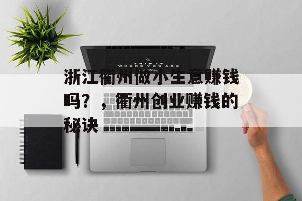 浙江衢州做小生意赚钱吗?,衢州创业赚钱的秘诀 浙江衢州做小生意赚钱吗?,衢州创业赚钱的秘诀