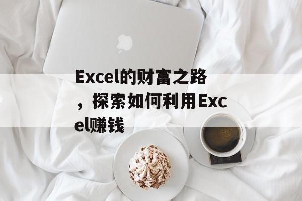 Excel的财富之路,探索如何利用Excel赚钱 Excel的财富之路,探索如何利用Excel赚钱