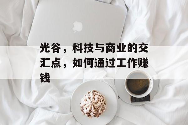 光谷,科技与商业的交汇点,如何通过工作赚钱 光谷,科技与商业的交汇点,如何通过工作赚钱