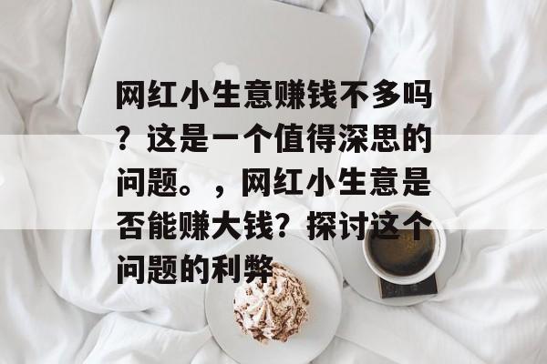 网红小生意赚钱不多吗?这是一个值得深思的问题。,网红小生意是否能赚大钱?探讨这个问题的利弊 网红小生意赚钱不多吗?这是一个值得深思的问题。,网红小生意是否能赚大钱?探讨这个问题的利弊