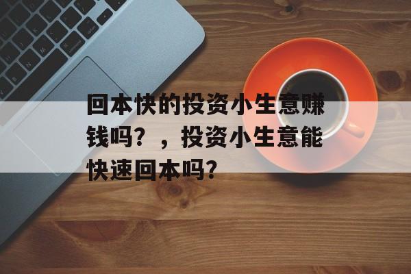 回本快的投资小生意赚钱吗?,投资小生意能快速回本吗? 回本快的投资小生意赚钱吗?,投资小生意能快速回本吗?