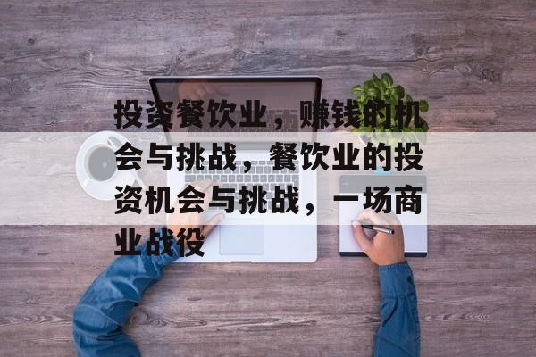 投资餐饮业,赚钱的机会与挑战,餐饮业的投资机会与挑战,一场商业战役 投资餐饮业,赚钱的机会与挑战,餐饮业的投资机会与挑战,一场商业战役