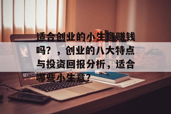 适合创业的小生意赚钱吗?,创业的八大特点与投资回报分析,适合哪些小生意? 适合创业的小生意赚钱吗?,创业的八大特点与投资回报分析,适合哪些小生意?