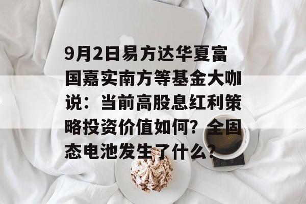9月2日易方达华夏富国嘉实南方等基金大咖说:当前高股息红利策略投资价值如何?全固态电池发生了什么? 9月2日易方达华夏富国嘉实南方等基金大咖说:当前高股息红利策略投资价值如何?全固态电池发生了什么?