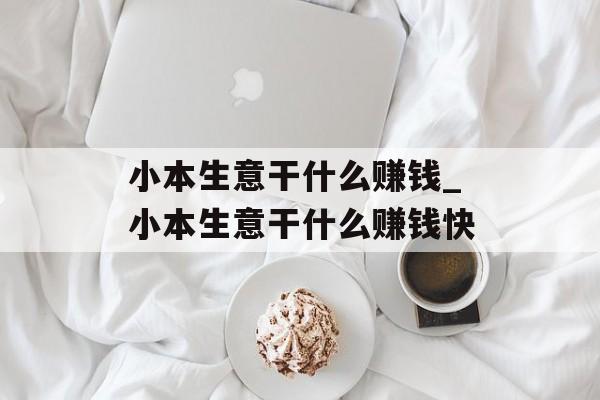 小本生意干什么赚钱_小本生意干什么赚钱快