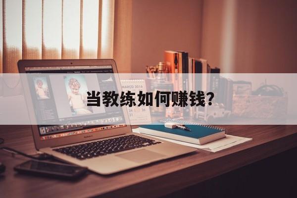 当教练如何赚钱? 当教练如何赚钱?