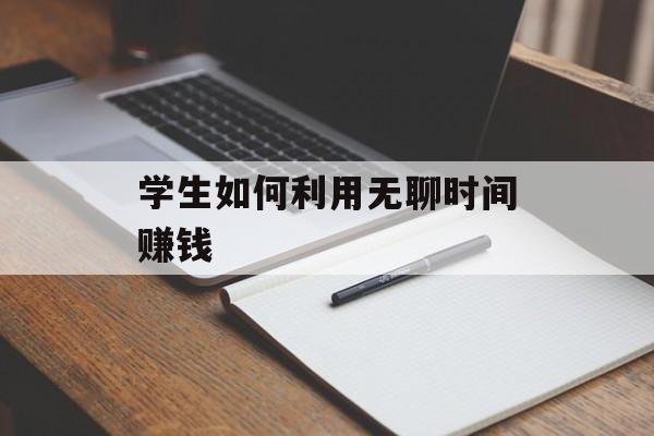 学生如何利用无聊时间赚钱 学生如何利用无聊时间赚钱