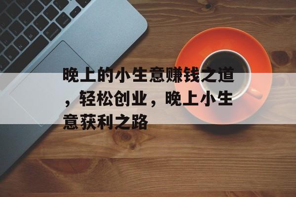 晚上的小生意赚钱之道,轻松创业,晚上小生意获利之路 晚上的小生意赚钱之道,轻松创业,晚上小生意获利之路