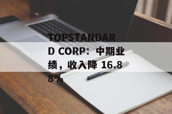 TOPSTANDARD CORP:中期业绩,收入降 16.88% TOPSTANDARD CORP:中期业绩,收入降 16.88%