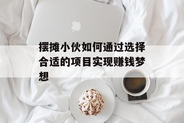 摆摊小伙如何通过选择合适的项目实现赚钱梦想 摆摊小伙如何通过选择合适的项目实现赚钱梦想