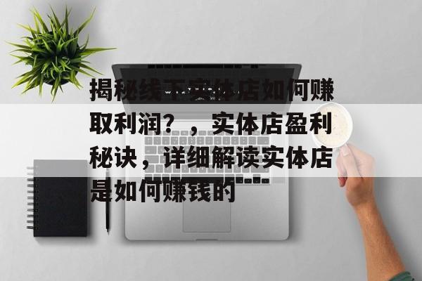 揭秘线下实体店如何赚取利润?,实体店盈利秘诀,详细解读实体店是如何赚钱的 揭秘线下实体店如何赚取利润?,实体店盈利秘诀,详细解读实体店是如何赚钱的