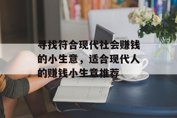 寻找符合现代社会赚钱的小生意,适合现代人的赚钱小生意推荐 寻找符合现代社会赚钱的小生意,适合现代人的赚钱小生意推荐