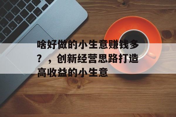 啥好做的小生意赚钱多？，创新经营思路打造高收益的小生意