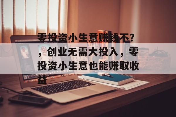 零投资小生意赚钱不?,创业无需大投入,零投资小生意也能赚取收益 零投资小生意赚钱不?,创业无需大投入,零投资小生意也能赚取收益