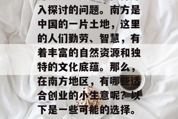南方适合做哪些小生意赚钱?这是一个值得深入探讨的问题。南方是中国的一片土地,这里的人们勤劳、智慧,有着丰富的自然资源和独特的文化底蕴。那么,在南方地区,有哪些适合创业的小生意呢?以下是一些可能的选择。,南方创业,合适的小生意选择 南方适合做哪些小生意赚钱?这是一个值得深入探讨的问题。南方是中国的一片土地,这里的人们勤劳、智慧,有着丰富的自然资源和独特的文化底蕴。那么,在南方地区,有哪些适合创业的小生意呢?以下是一些可能的选择。,南方创业,合适的小生意选择