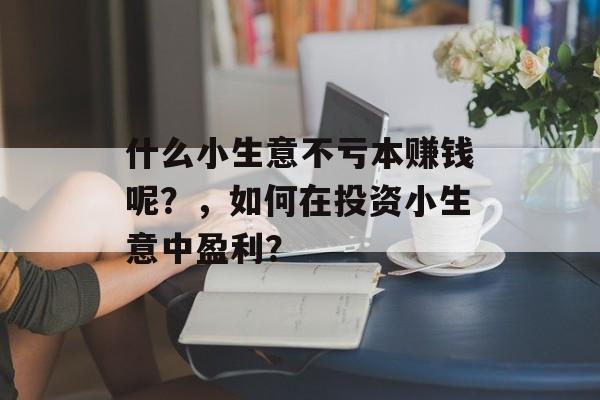 什么小生意不亏本赚钱呢?,如何在投资小生意中盈利? 什么小生意不亏本赚钱呢?,如何在投资小生意中盈利?