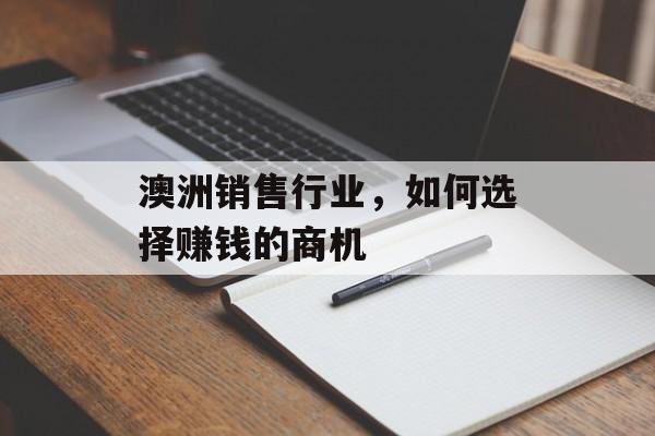 澳洲销售行业,如何选择赚钱的商机 澳洲销售行业,如何选择赚钱的商机