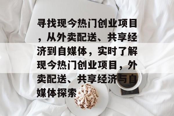 寻找现今热门创业项目,从外卖配送、共享经济到自媒体,实时了解现今热门创业项目,外卖配送、共享经济与自媒体探索 寻找现今热门创业项目,从外卖配送、共享经济到自媒体,实时了解现今热门创业项目,外卖配送、共享经济与自媒体探索