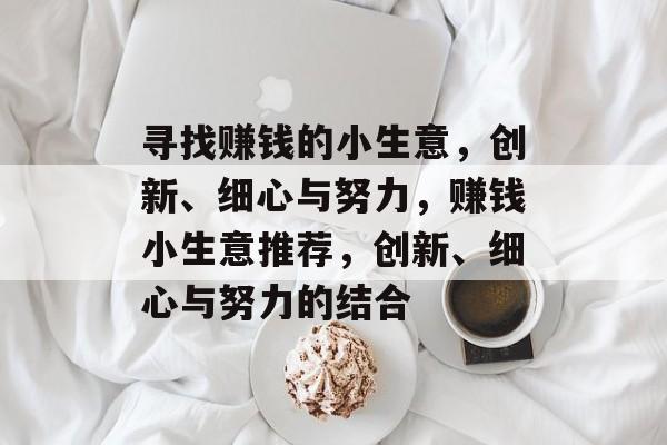 寻找赚钱的小生意,创新、细心与努力,赚钱小生意推荐,创新、细心与努力的结合 寻找赚钱的小生意,创新、细心与努力,赚钱小生意推荐,创新、细心与努力的结合