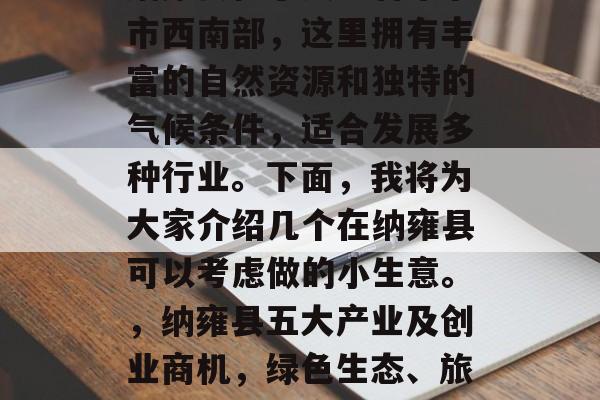 纳雍县位于贵州省毕节市西南部,这里拥有丰富的自然资源和独特的气候条件,适合发展多种行业。下面,我将为大家介绍几个在纳雍县可以考虑做的小生意。,纳雍县五大产业及创业商机,绿色生态、旅游休闲与美食 纳雍县位于贵州省毕节市西南部,这里拥有丰富的自然资源和独特的气候条件,适合发展多种行业。下面,我将为大家介绍几个在纳雍县可以考虑做的小生意。,纳雍县五大产业及创业商机,绿色生态、旅游休闲与美食