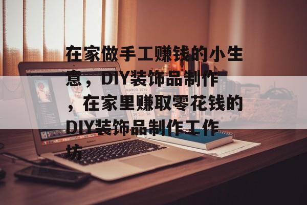 在家做手工赚钱的小生意,DIY装饰品制作,在家里赚取零花钱的DIY装饰品制作工作坊 在家做手工赚钱的小生意,DIY装饰品制作,在家里赚取零花钱的DIY装饰品制作工作坊