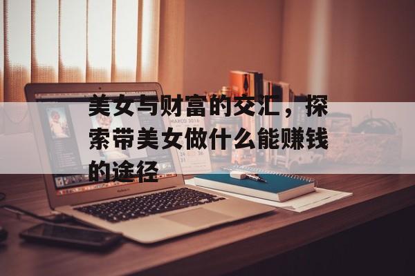 美女与财富的交汇,探索带美女做什么能赚钱的途径 美女与财富的交汇,探索带美女做什么能赚钱的途径
