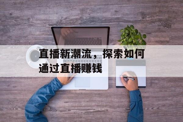 直播新潮流,探索如何通过直播赚钱 直播新潮流,探索如何通过直播赚钱
