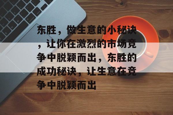 东胜,做生意的小秘诀,让你在激烈的市场竞争中脱颖而出,东胜的成功秘诀,让生意在竞争中脱颖而出 东胜,做生意的小秘诀,让你在激烈的市场竞争中脱颖而出,东胜的成功秘诀,让生意在竞争中脱颖而出