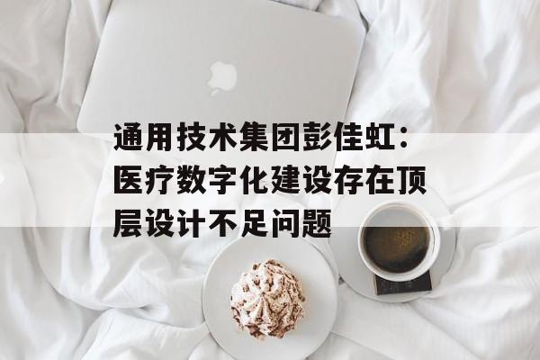 通用技术集团彭佳虹:医疗数字化建设存在顶层设计不足问题 通用技术集团彭佳虹:医疗数字化建设存在顶层设计不足问题