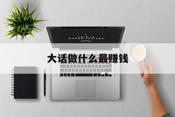 大话做什么最赚钱 大话做什么最赚钱