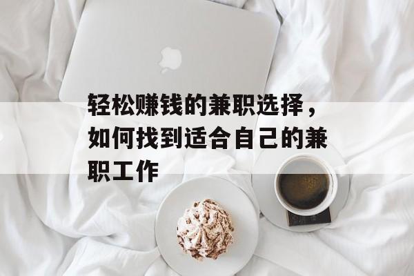 轻松赚钱的兼职选择,如何找到适合自己的兼职工作 轻松赚钱的兼职选择,如何找到适合自己的兼职工作