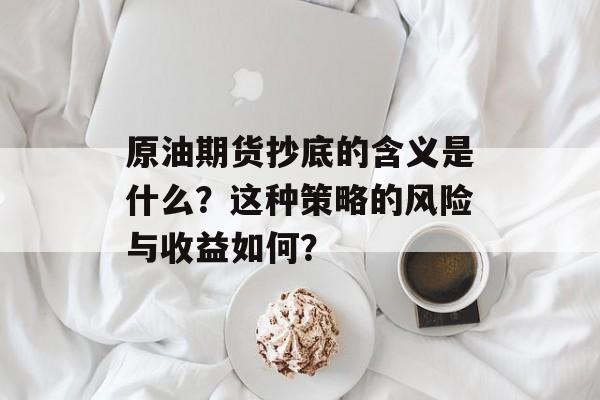 原油期货抄底的含义是什么?这种策略的风险与收益如何? 原油期货抄底的含义是什么?这种策略的风险与收益如何?