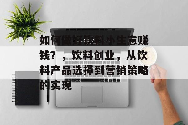 如何做好饮料小生意赚钱?,饮料创业,从饮料产品选择到营销策略的实现 如何做好饮料小生意赚钱?,饮料创业,从饮料产品选择到营销策略的实现