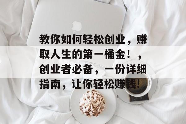 教你如何轻松创业,赚取人生的第一桶金!,创业者必备,一份详细指南,让你轻松赚钱! 教你如何轻松创业,赚取人生的第一桶金!,创业者必备,一份详细指南,让你轻松赚钱!