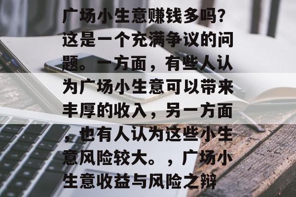 广场小生意赚钱多吗?这是一个充满争议的问题。一方面,有些人认为广场小生意可以带来丰厚的收入,另一方面,也有人认为这些小生意风险较大。,广场小生意收益与风险之辩 广场小生意赚钱多吗?这是一个充满争议的问题。一方面,有些人认为广场小生意可以带来丰厚的收入,另一方面,也有人认为这些小生意风险较大。,广场小生意收益与风险之辩