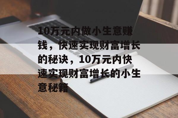 10万元内做小生意赚钱,快速实现财富增长的秘诀,10万元内快速实现财富增长的小生意秘籍 10万元内做小生意赚钱,快速实现财富增长的秘诀,10万元内快速实现财富增长的小生意秘籍