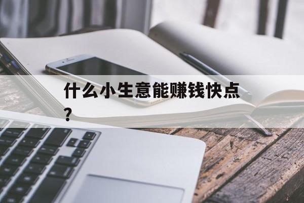 什么小生意能赚钱快点? 什么小生意能赚钱快点?