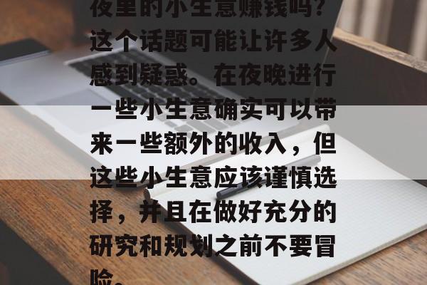 夜里的小生意赚钱吗?这个话题可能让许多人感到疑惑。在夜晚进行一些小生意确实可以带来一些额外的收入,但这些小生意应该谨慎选择,并且在做好充分的研究和规划之前不要冒险。 夜里的小生意赚钱吗?这个话题可能让许多人感到疑惑。在夜晚进行一些小生意确实可以带来一些额外的收入,但这些小生意应该谨慎选择,并且在做好充分的研究和规划之前不要冒险。