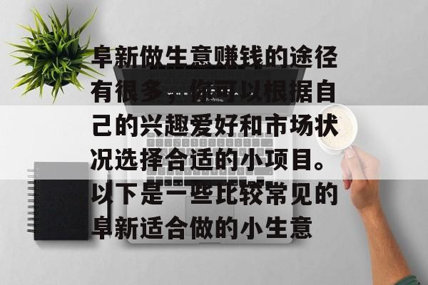 阜新做生意赚钱的途径有很多,你可以根据自己的兴趣爱好和市场状况选择合适的小项目。以下是一些比较常见的阜新适合做的小生意 阜新做生意赚钱的途径有很多,你可以根据自己的兴趣爱好和市场状况选择合适的小项目。以下是一些比较常见的阜新适合做的小生意