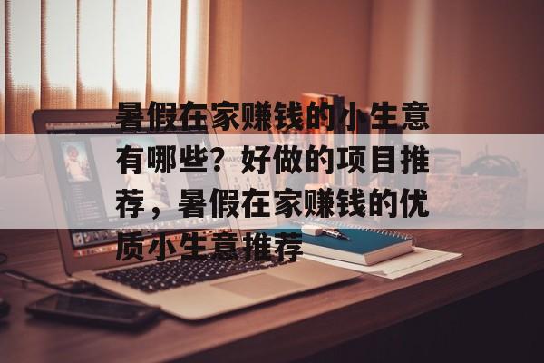 暑假在家赚钱的小生意有哪些?好做的项目推荐,暑假在家赚钱的优质小生意推荐 暑假在家赚钱的小生意有哪些?好做的项目推荐,暑假在家赚钱的优质小生意推荐