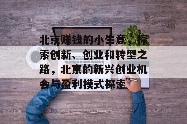 北京赚钱的小生意,探索创新、创业和转型之路,北京的新兴创业机会与盈利模式探索 北京赚钱的小生意,探索创新、创业和转型之路,北京的新兴创业机会与盈利模式探索