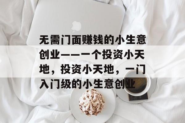 无需门面赚钱的小生意创业——一个投资小天地,投资小天地,一门入门级的小生意创业 无需门面赚钱的小生意创业——一个投资小天地,投资小天地,一门入门级的小生意创业
