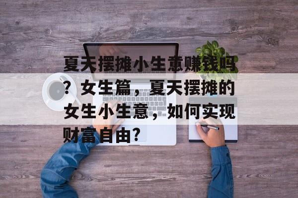 夏天摆摊小生意赚钱吗?女生篇,夏天摆摊的女生小生意,如何实现财富自由? 夏天摆摊小生意赚钱吗?女生篇,夏天摆摊的女生小生意,如何实现财富自由?
