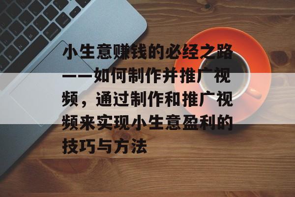 小生意赚钱的必经之路——如何制作并推广视频,通过制作和推广视频来实现小生意盈利的技巧与方法 小生意赚钱的必经之路——如何制作并推广视频,通过制作和推广视频来实现小生意盈利的技巧与方法