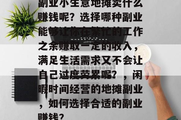 副业小生意地摊卖什么赚钱呢?选择哪种副业能够让你在繁忙的工作之余赚取一定的收入,满足生活需求又不会让自己过度劳累呢?,闲暇时间经营的地摊副业,如何选择合适的副业赚钱? 副业小生意地摊卖什么赚钱呢?选择哪种副业能够让你在繁忙的工作之余赚取一定的收入,满足生活需求又不会让自己过度劳累呢?,闲暇时间经营的地摊副业,如何选择合适的副业赚钱?