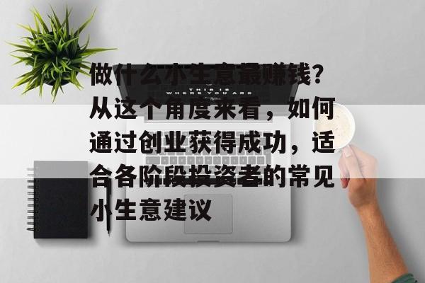 做什么小生意最赚钱?从这个角度来看,如何通过创业获得成功,适合各阶段投资者的常见小生意建议 做什么小生意最赚钱?从这个角度来看,如何通过创业获得成功,适合各阶段投资者的常见小生意建议