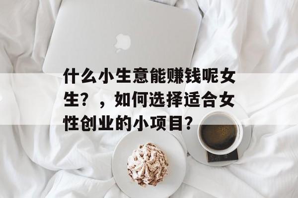 什么小生意能赚钱呢女生?,如何选择适合女性创业的小项目? 什么小生意能赚钱呢女生?,如何选择适合女性创业的小项目?