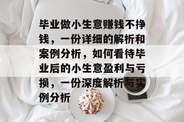 毕业做小生意赚钱不挣钱,一份详细的解析和案例分析,如何看待毕业后的小生意盈利与亏损,一份深度解析与实例分析 毕业做小生意赚钱不挣钱,一份详细的解析和案例分析,如何看待毕业后的小生意盈利与亏损,一份深度解析与实例分析