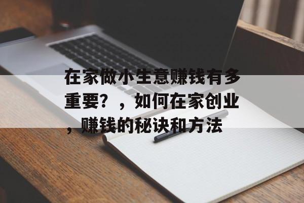 在家做小生意赚钱有多重要?,如何在家创业,赚钱的秘诀和方法 在家做小生意赚钱有多重要?,如何在家创业,赚钱的秘诀和方法